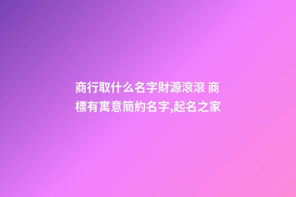 商行取什么名字財源滾滾 商標有寓意簡約名字,起名之家-第1張-商標起名-玄機派